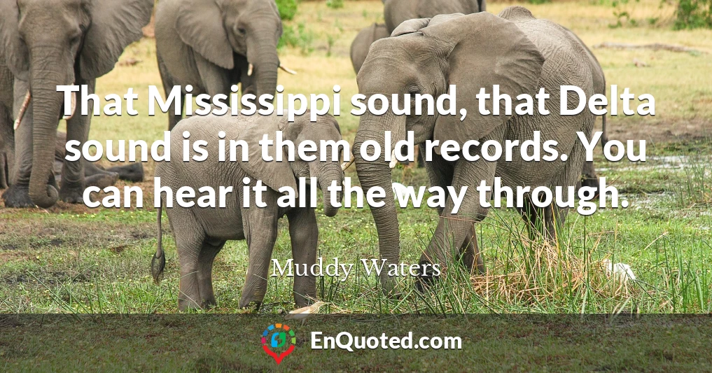 That Mississippi sound, that Delta sound is in them old records. You can hear it all the way through.