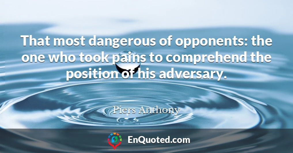 That most dangerous of opponents: the one who took pains to comprehend the position of his adversary.