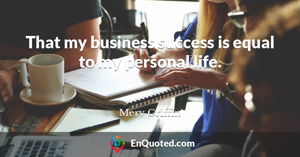 That my business success is equal to my personal life.