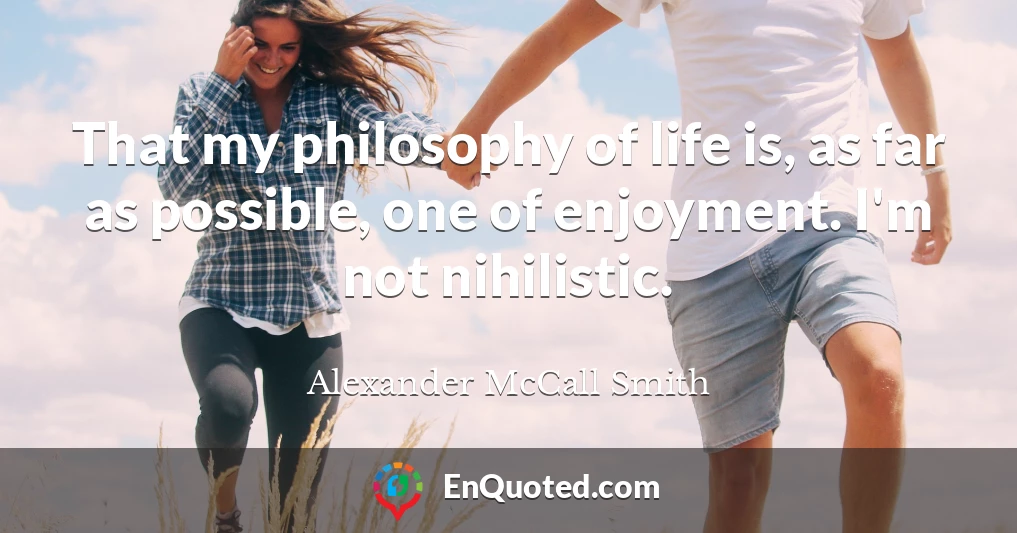 That my philosophy of life is, as far as possible, one of enjoyment. I'm not nihilistic.