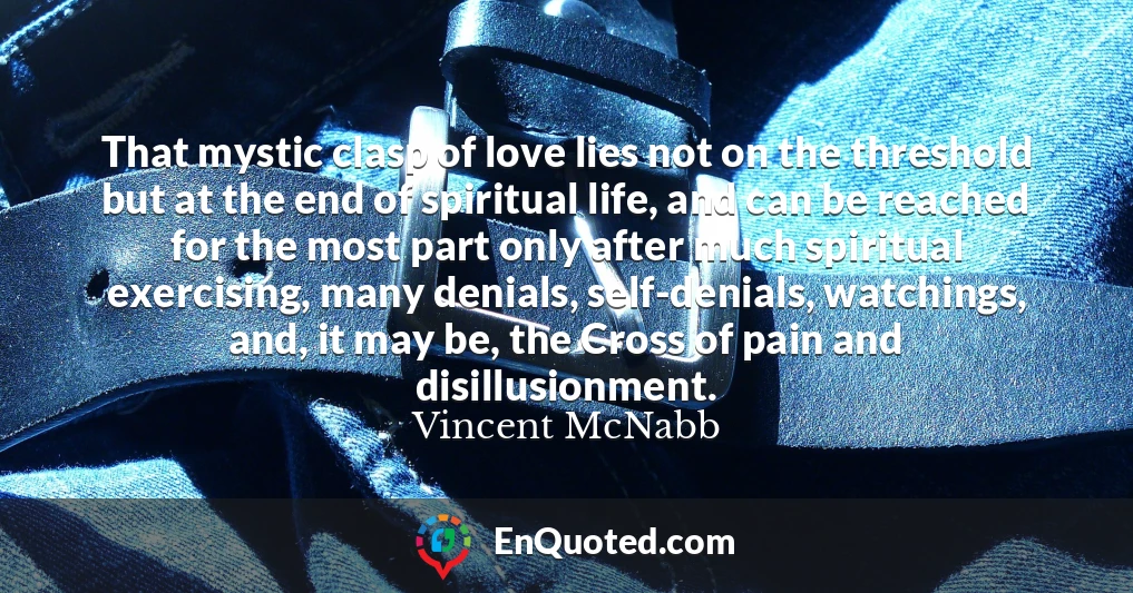 That mystic clasp of love lies not on the threshold but at the end of spiritual life, and can be reached for the most part only after much spiritual exercising, many denials, self-denials, watchings, and, it may be, the Cross of pain and disillusionment.