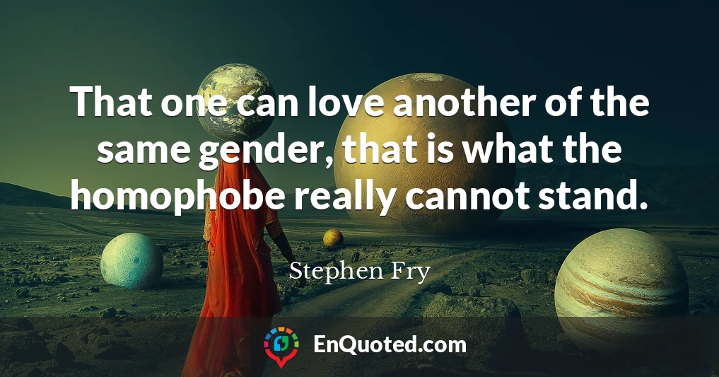 That one can love another of the same gender, that is what the homophobe really cannot stand.