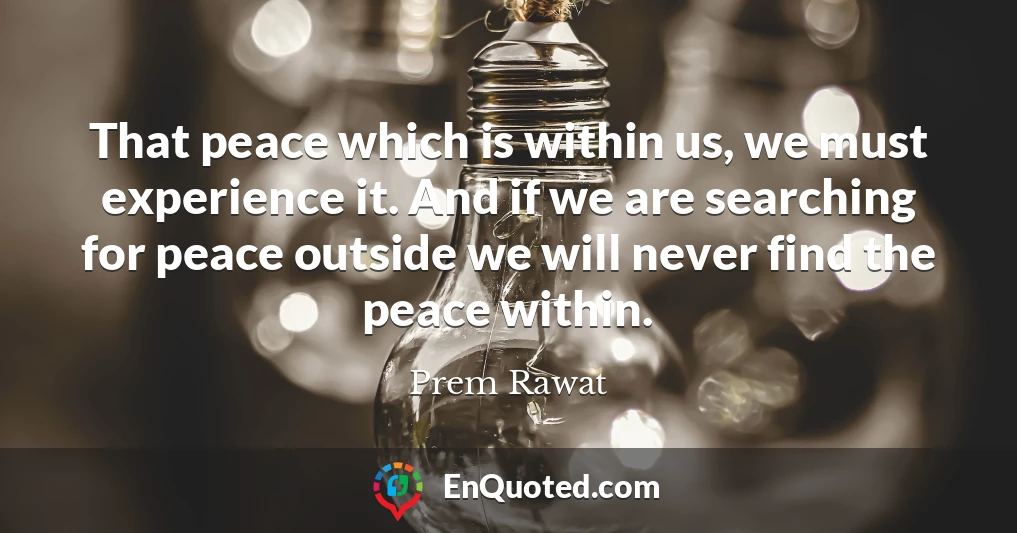 That peace which is within us, we must experience it. And if we are searching for peace outside we will never find the peace within.