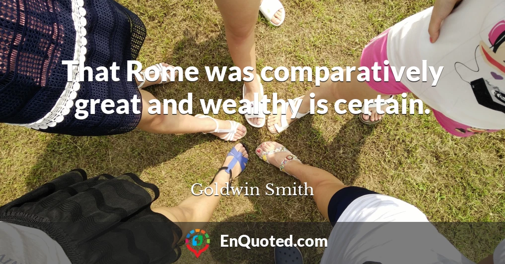That Rome was comparatively great and wealthy is certain.