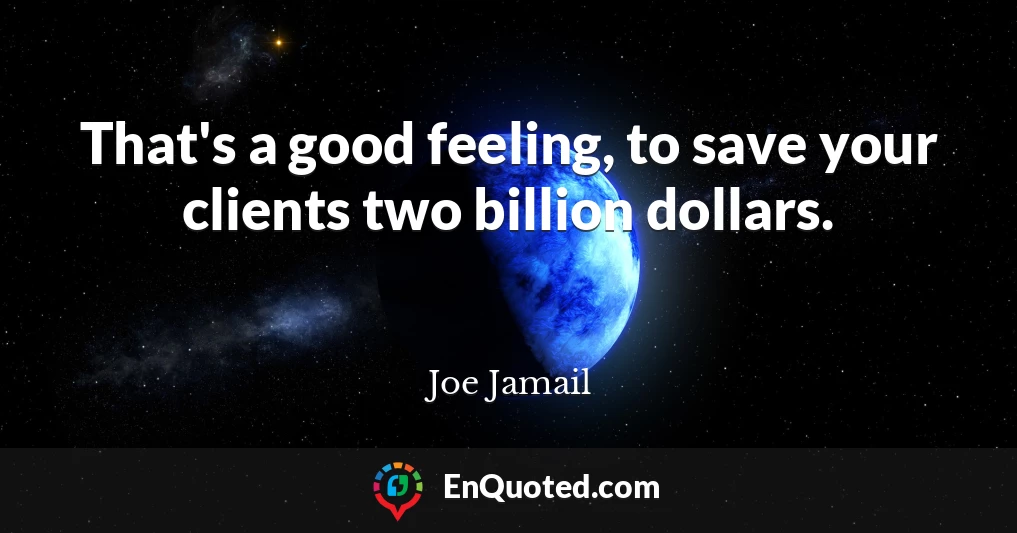 That's a good feeling, to save your clients two billion dollars.