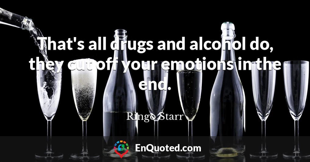 That's all drugs and alcohol do, they cut off your emotions in the end.