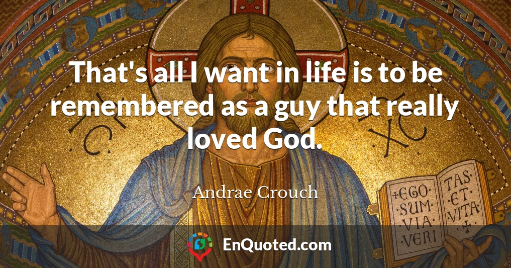 That's all I want in life is to be remembered as a guy that really loved God.