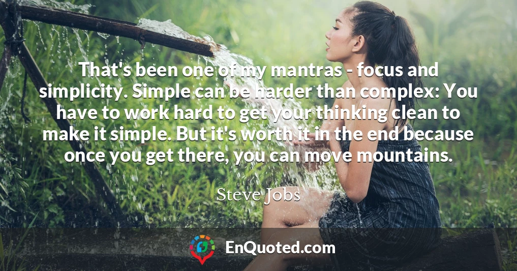 That's been one of my mantras - focus and simplicity. Simple can be harder than complex: You have to work hard to get your thinking clean to make it simple. But it's worth it in the end because once you get there, you can move mountains.