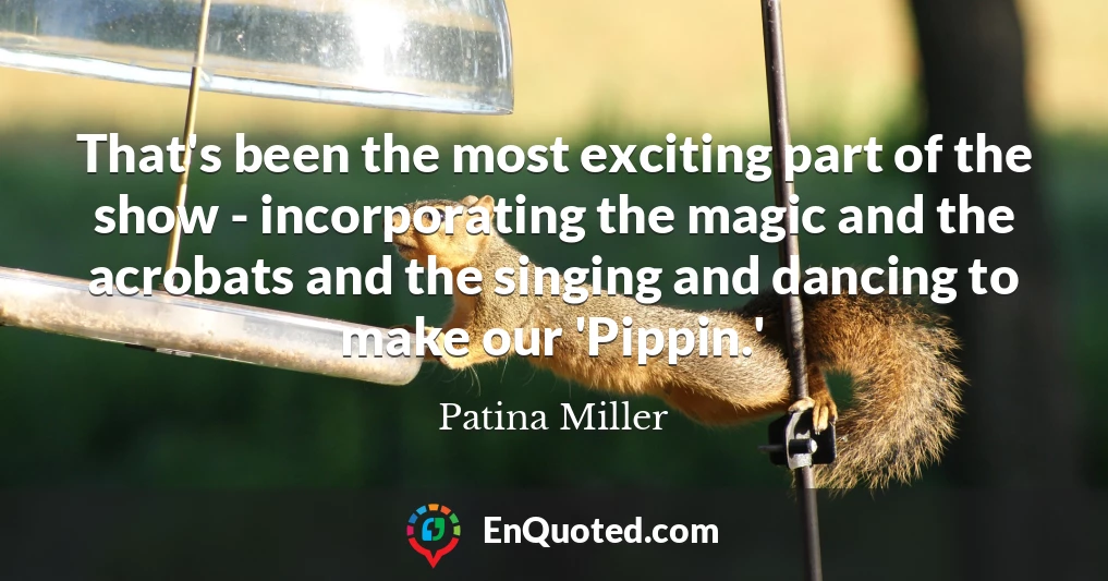 That's been the most exciting part of the show - incorporating the magic and the acrobats and the singing and dancing to make our 'Pippin.'