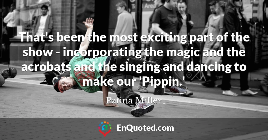 That's been the most exciting part of the show - incorporating the magic and the acrobats and the singing and dancing to make our 'Pippin.'