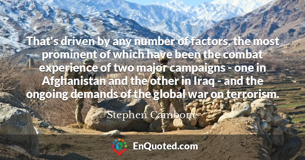 That's driven by any number of factors, the most prominent of which have been the combat experience of two major campaigns - one in Afghanistan and the other in Iraq - and the ongoing demands of the global war on terrorism.