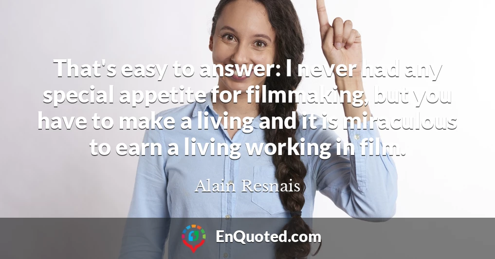That's easy to answer: I never had any special appetite for filmmaking, but you have to make a living and it is miraculous to earn a living working in film.