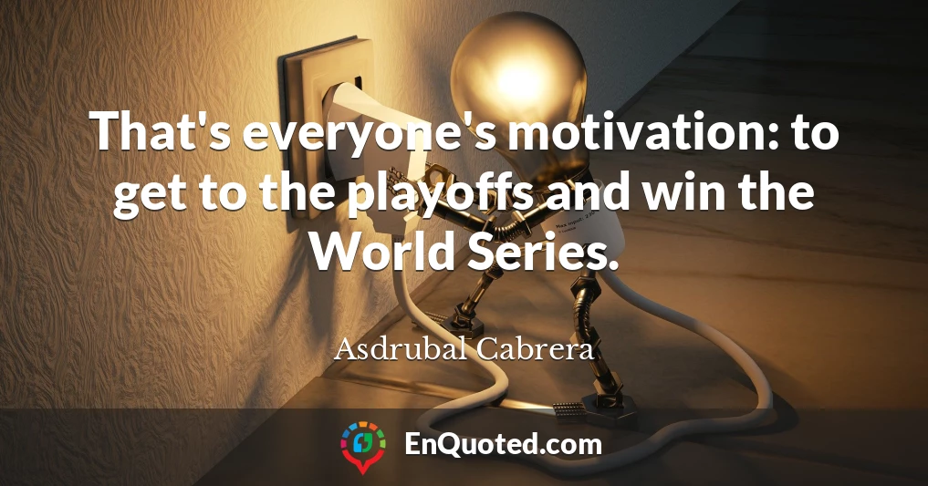 That's everyone's motivation: to get to the playoffs and win the World Series.