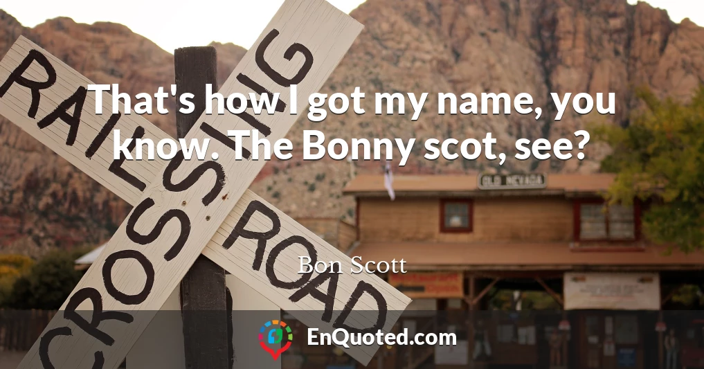 That's how I got my name, you know. The Bonny scot, see?