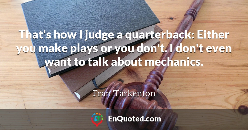 That's how I judge a quarterback: Either you make plays or you don't. I don't even want to talk about mechanics.