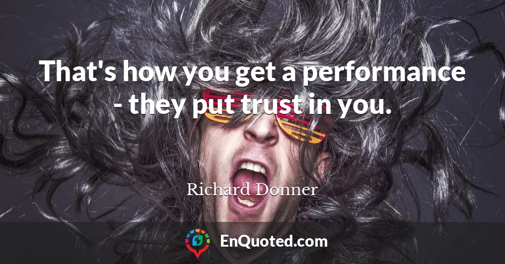 That's how you get a performance - they put trust in you.