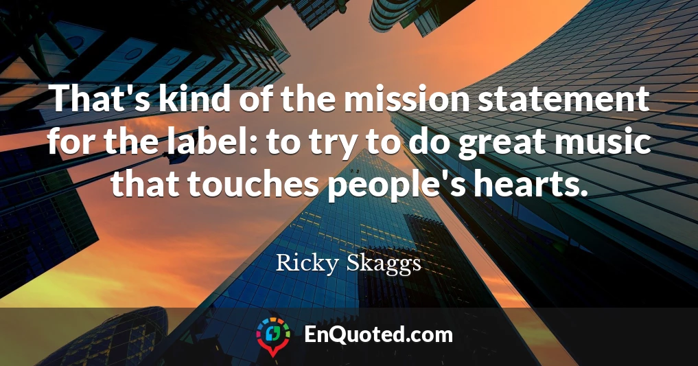 That's kind of the mission statement for the label: to try to do great music that touches people's hearts.