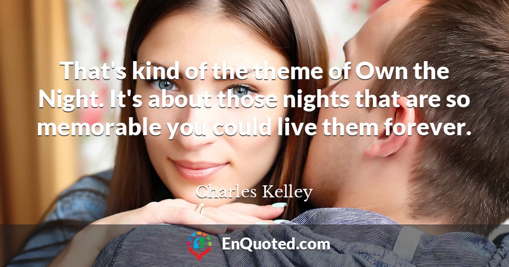 That's kind of the theme of Own the Night. It's about those nights that are so memorable you could live them forever.