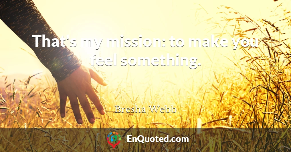 That's my mission: to make you feel something.