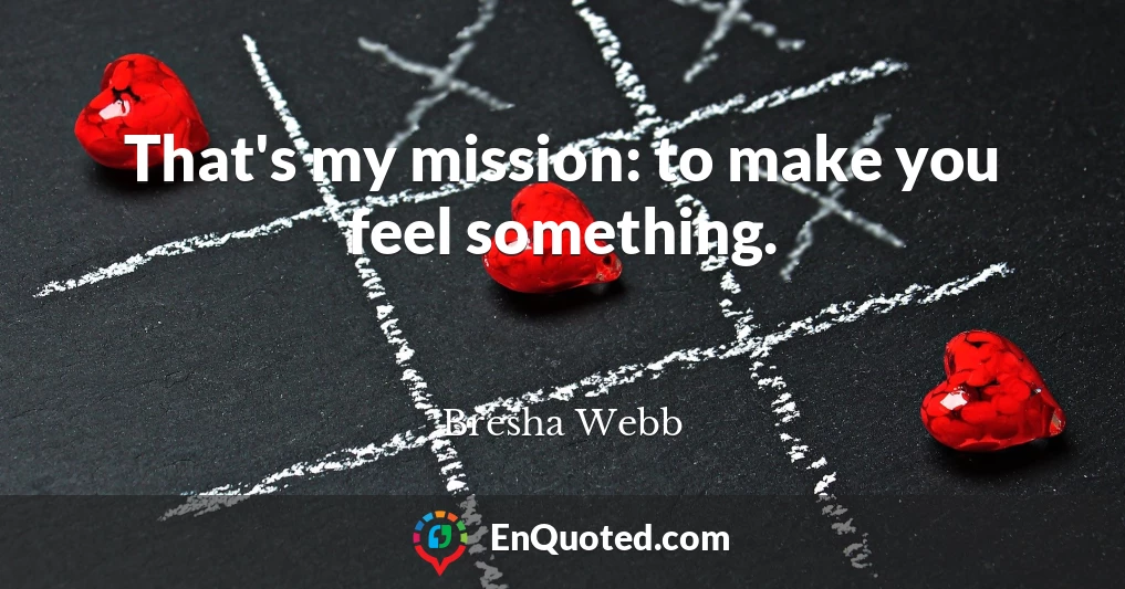 That's my mission: to make you feel something.