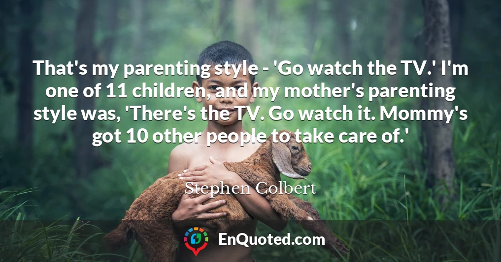 That's my parenting style - 'Go watch the TV.' I'm one of 11 children, and my mother's parenting style was, 'There's the TV. Go watch it. Mommy's got 10 other people to take care of.'
