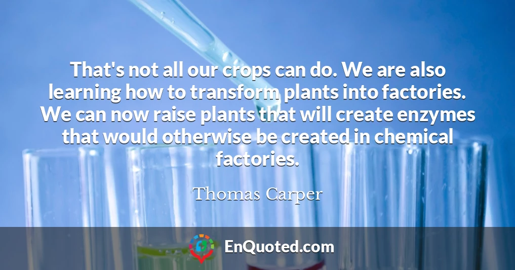 That's not all our crops can do. We are also learning how to transform plants into factories. We can now raise plants that will create enzymes that would otherwise be created in chemical factories.