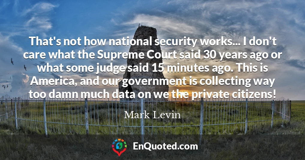 That's not how national security works... I don't care what the Supreme Court said 30 years ago or what some judge said 15 minutes ago. This is America, and our government is collecting way too damn much data on we the private citizens!
