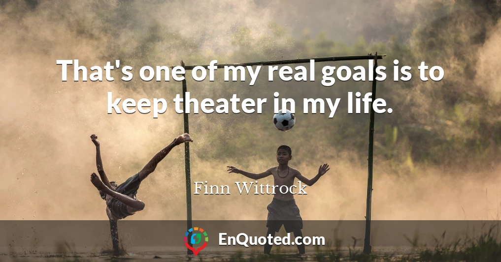 That's one of my real goals is to keep theater in my life.