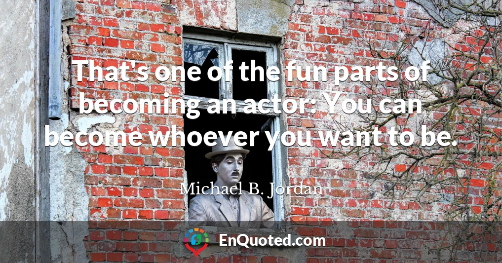 That's one of the fun parts of becoming an actor: You can become whoever you want to be.