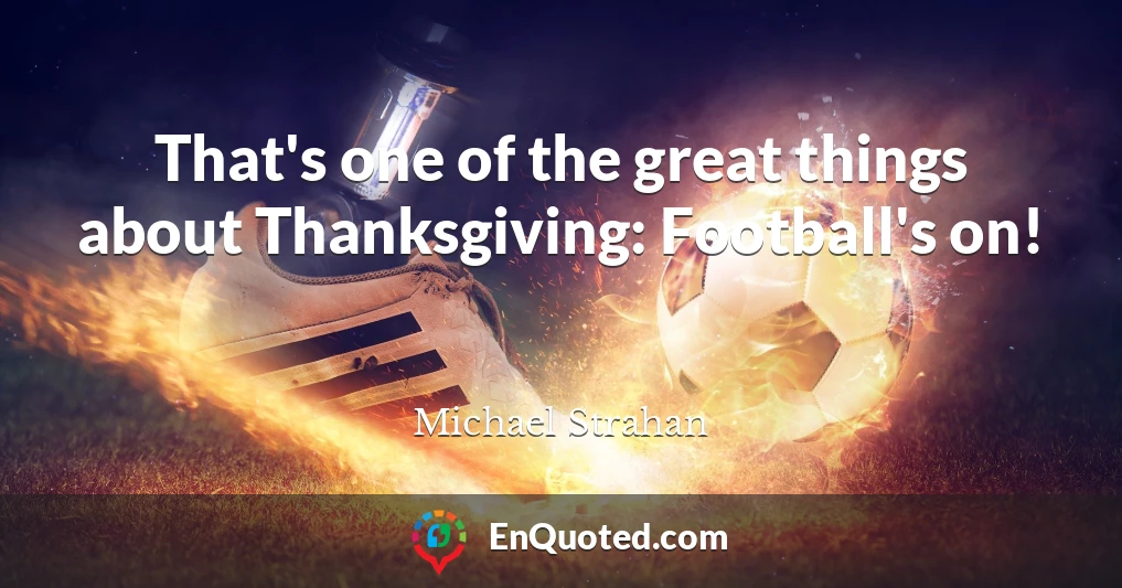 That's one of the great things about Thanksgiving: Football's on!