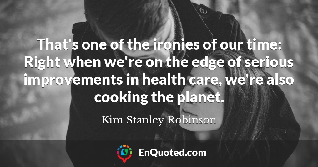 That's one of the ironies of our time: Right when we're on the edge of serious improvements in health care, we're also cooking the planet.