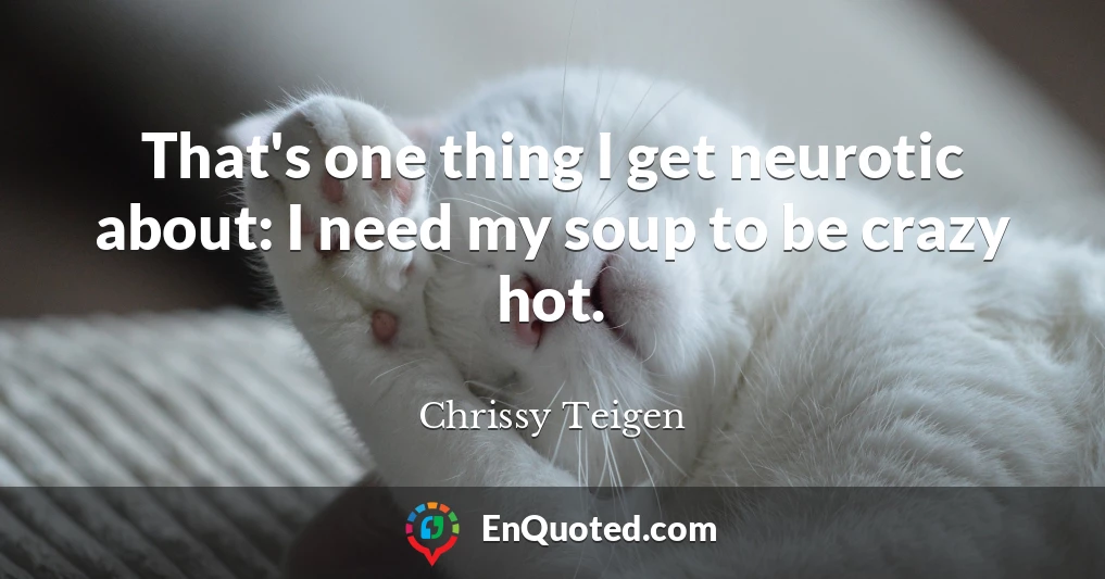 That's one thing I get neurotic about: I need my soup to be crazy hot.