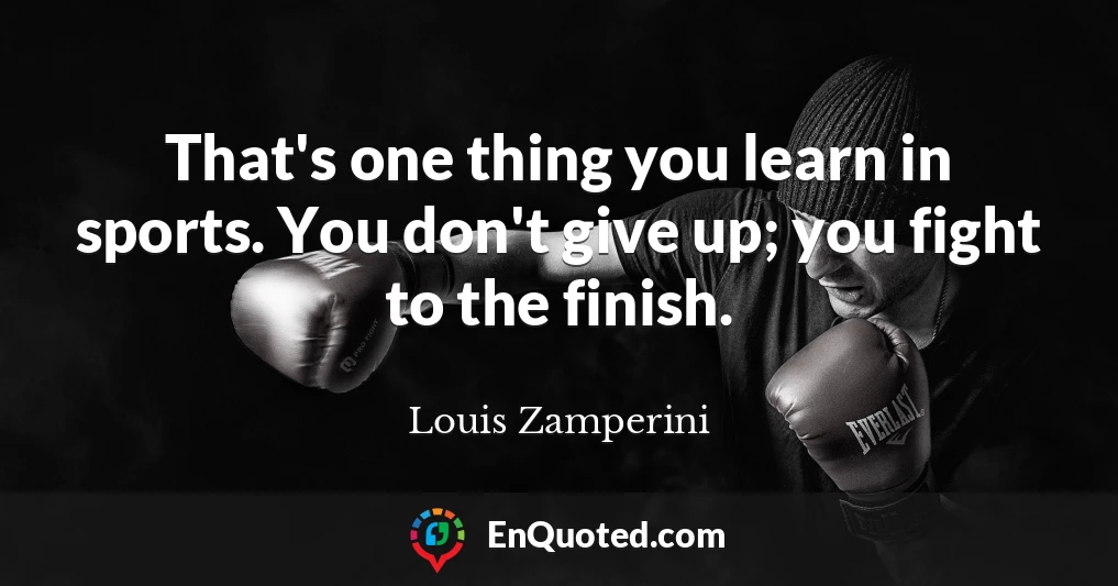 That's one thing you learn in sports. You don't give up; you fight to the finish.