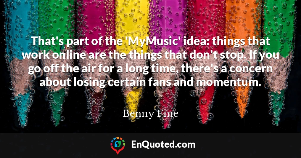 That's part of the 'MyMusic' idea: things that work online are the things that don't stop. If you go off the air for a long time, there's a concern about losing certain fans and momentum.
