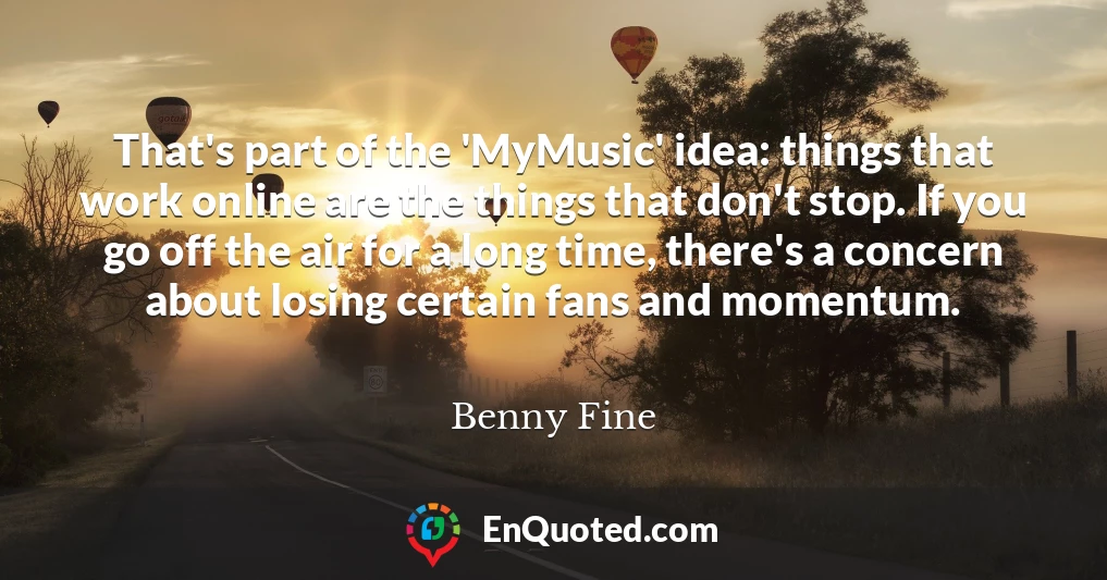 That's part of the 'MyMusic' idea: things that work online are the things that don't stop. If you go off the air for a long time, there's a concern about losing certain fans and momentum.