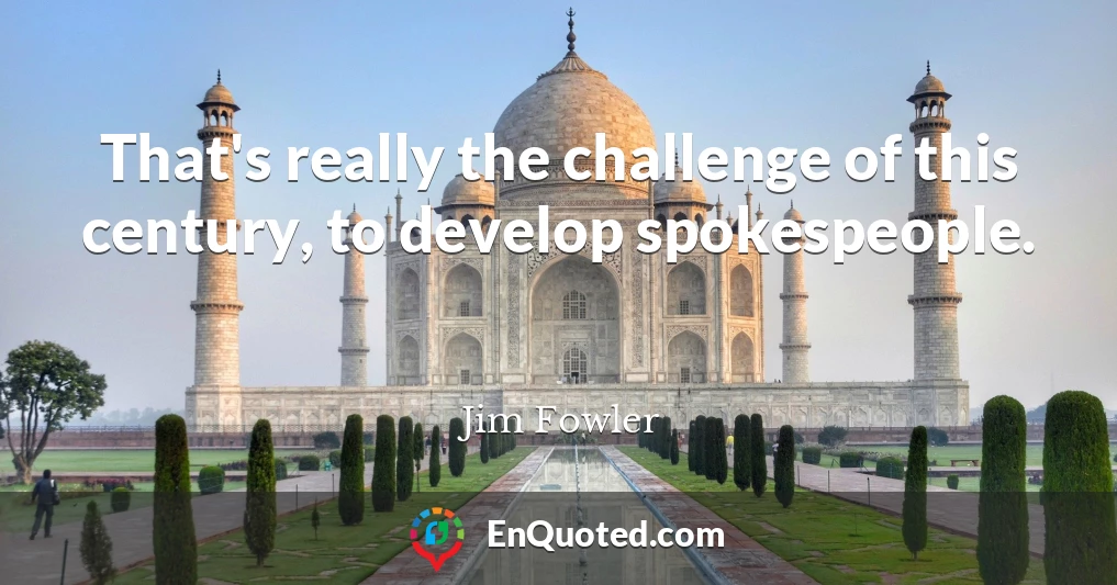 That's really the challenge of this century, to develop spokespeople.