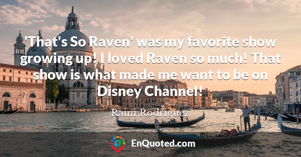 'That's So Raven' was my favorite show growing up! I loved Raven so much! That show is what made me want to be on Disney Channel!
