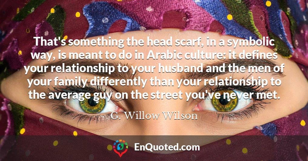 That's something the head scarf, in a symbolic way, is meant to do in Arabic culture: it defines your relationship to your husband and the men of your family differently than your relationship to the average guy on the street you've never met.