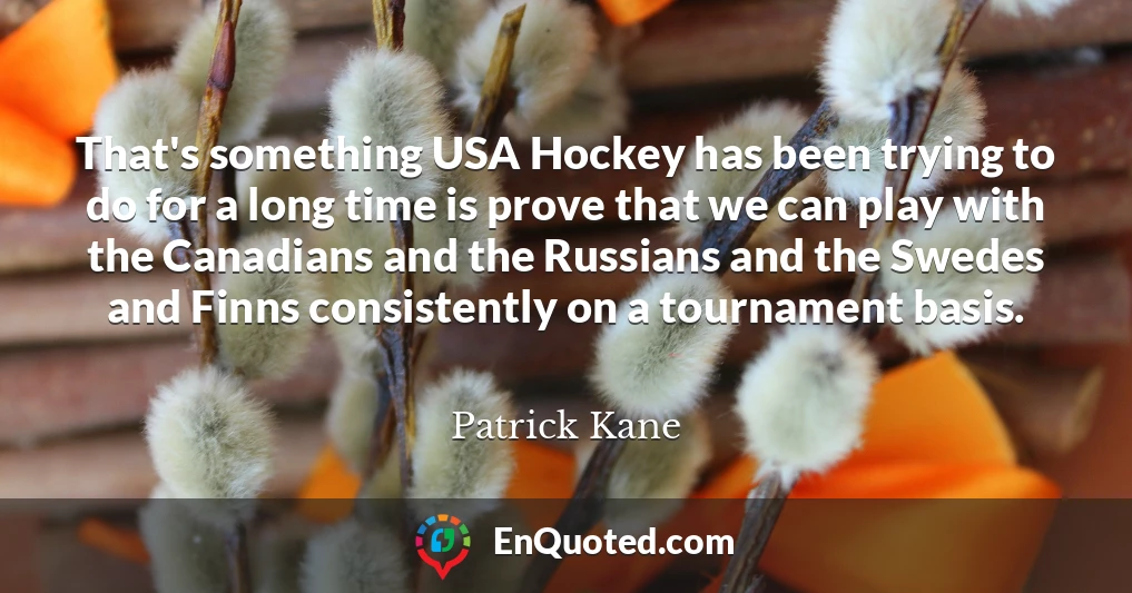 That's something USA Hockey has been trying to do for a long time is prove that we can play with the Canadians and the Russians and the Swedes and Finns consistently on a tournament basis.