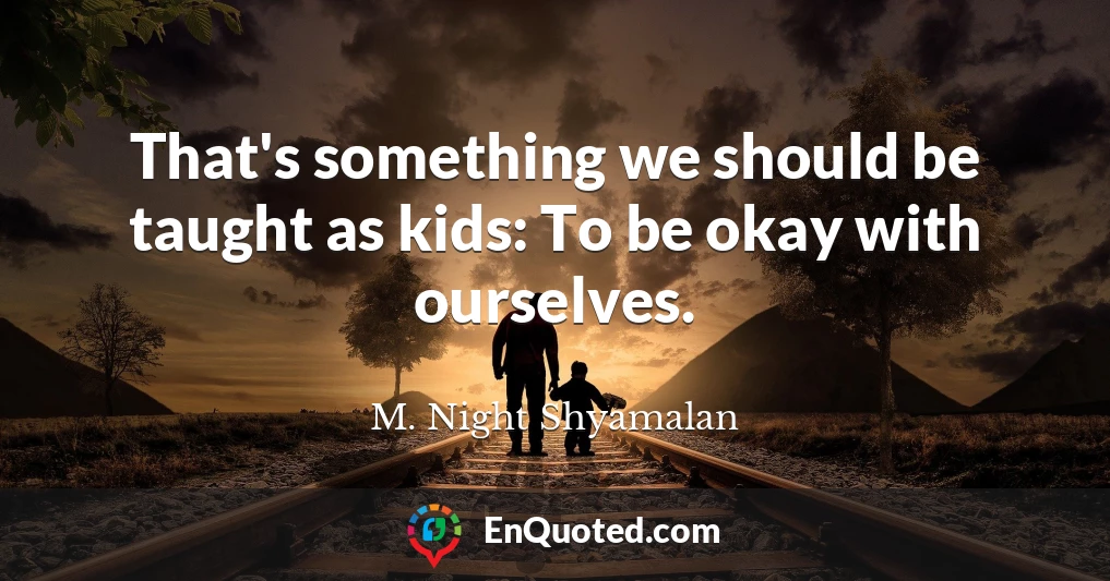 That's something we should be taught as kids: To be okay with ourselves.