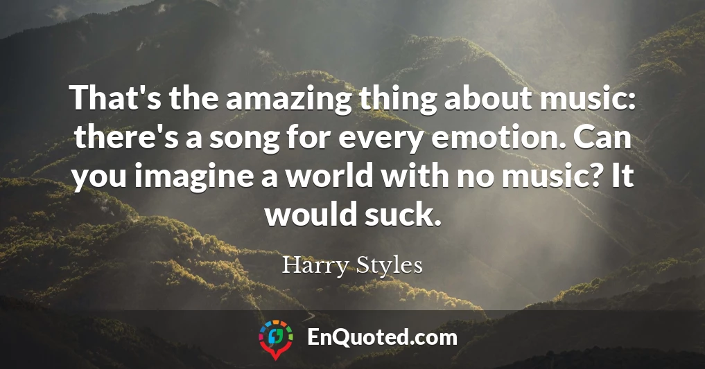 That's the amazing thing about music: there's a song for every emotion. Can you imagine a world with no music? It would suck.
