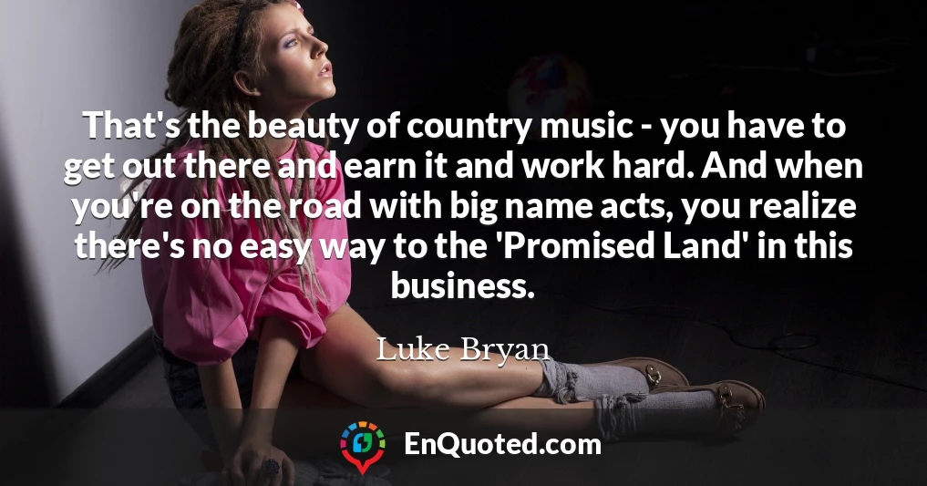 That's the beauty of country music - you have to get out there and earn it and work hard. And when you're on the road with big name acts, you realize there's no easy way to the 'Promised Land' in this business.