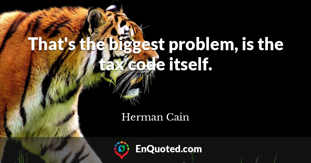 That's the biggest problem, is the tax code itself.