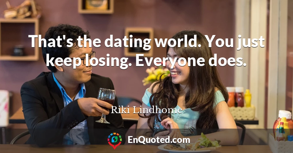 That's the dating world. You just keep losing. Everyone does.