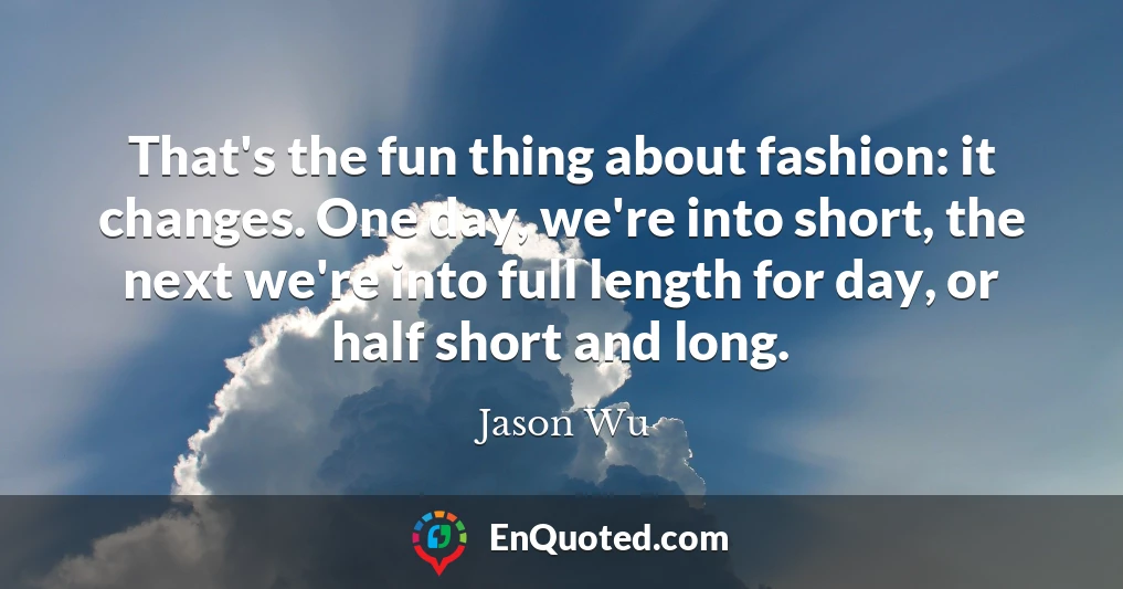 That's the fun thing about fashion: it changes. One day, we're into short, the next we're into full length for day, or half short and long.
