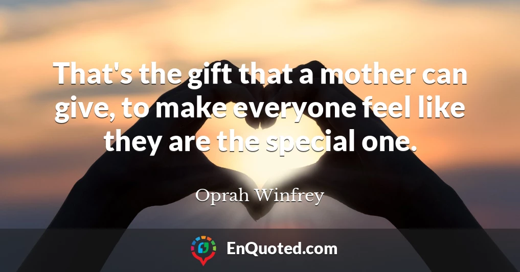 That's the gift that a mother can give, to make everyone feel like they are the special one.