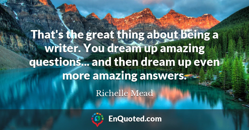 That's the great thing about being a writer. You dream up amazing questions... and then dream up even more amazing answers.