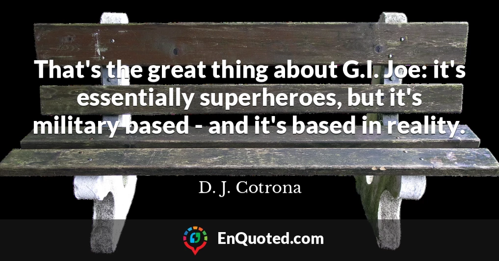 That's the great thing about G.I. Joe: it's essentially superheroes, but it's military based - and it's based in reality.