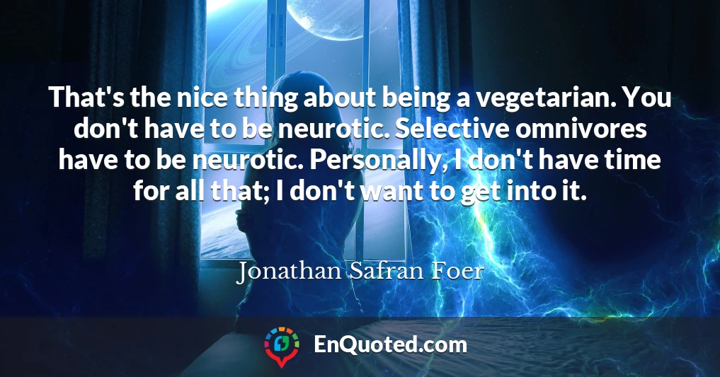That's the nice thing about being a vegetarian. You don't have to be neurotic. Selective omnivores have to be neurotic. Personally, I don't have time for all that; I don't want to get into it.