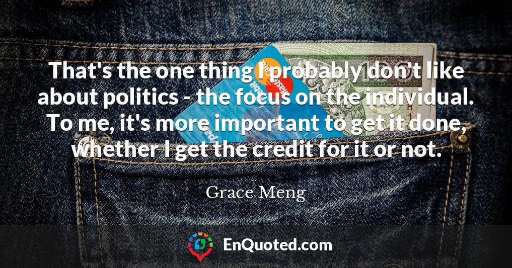 That's the one thing I probably don't like about politics - the focus on the individual. To me, it's more important to get it done, whether I get the credit for it or not.
